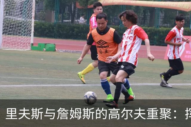里夫斯与詹姆斯的高尔夫重聚：挥杆之间，昔日豪情重现！